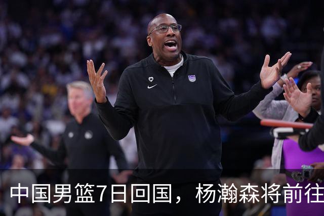 中国男篮7日回国，杨瀚森将前往美国参加夏季联赛